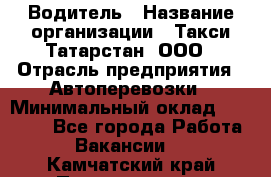 Водитель › Название организации ­ Такси Татарстан, ООО › Отрасль предприятия ­ Автоперевозки › Минимальный оклад ­ 20 000 - Все города Работа » Вакансии   . Камчатский край,Петропавловск-Камчатский г.